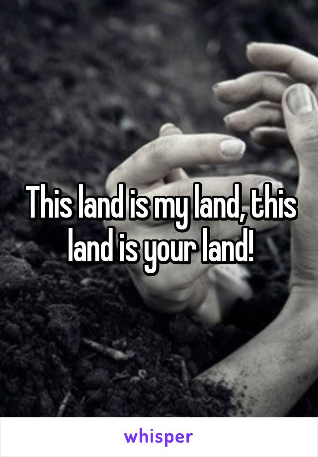 This land is my land, this land is your land!