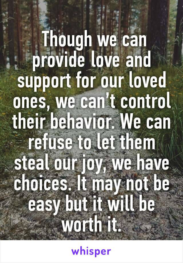  Though we can provide love and support for our loved ones, we can’t control their behavior. We can refuse to let them steal our joy, we have choices. It may not be easy but it will be worth it.