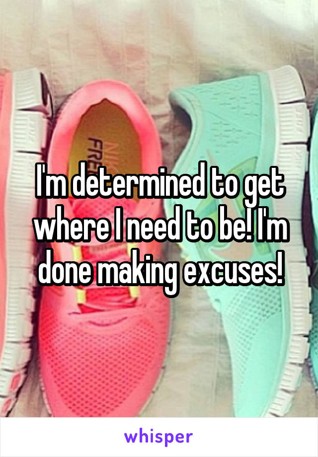 I'm determined to get where I need to be! I'm done making excuses!