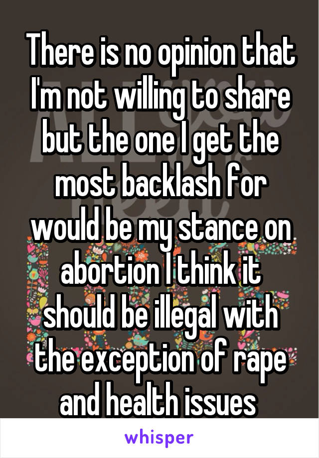 There is no opinion that I'm not willing to share but the one I get the most backlash for would be my stance on abortion I think it should be illegal with the exception of rape and health issues 