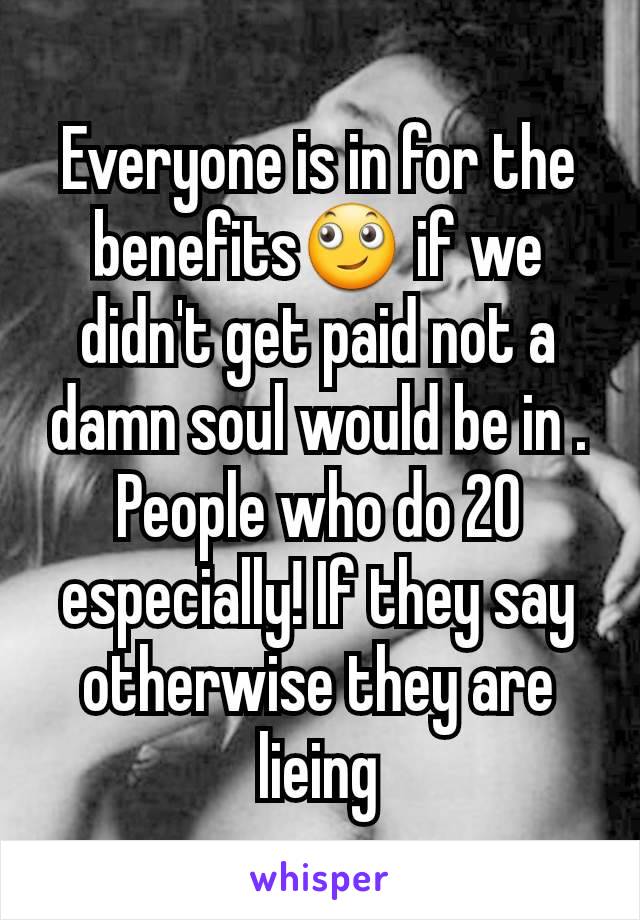 Everyone is in for the benefits🙄 if we didn't get paid not a damn soul would be in . People who do 20 especially! If they say otherwise they are lieing