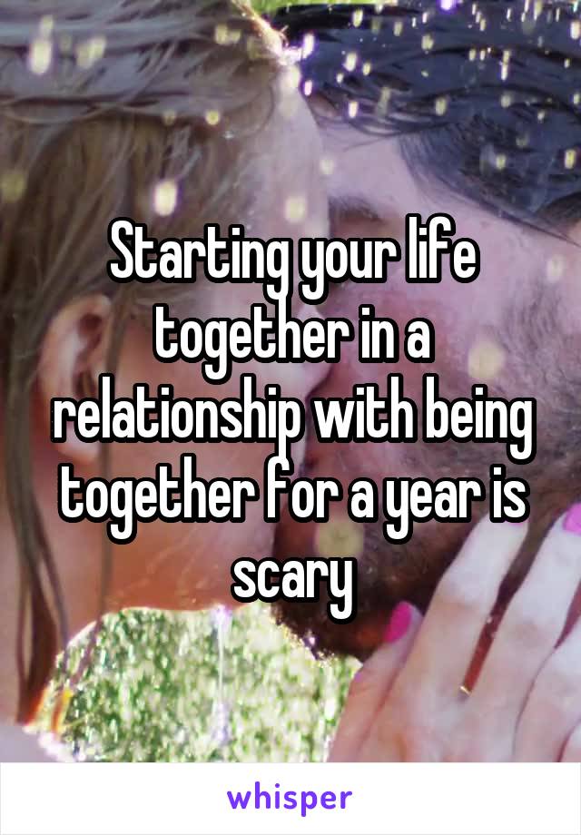 Starting your life together in a relationship with being together for a year is scary