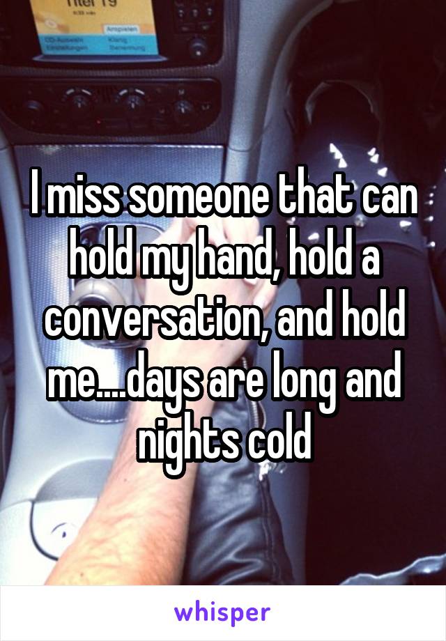 I miss someone that can hold my hand, hold a conversation, and hold me....days are long and nights cold