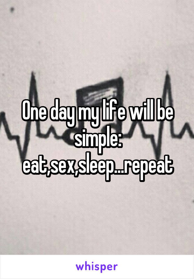 One day my life will be simple: eat,sex,sleep...repeat