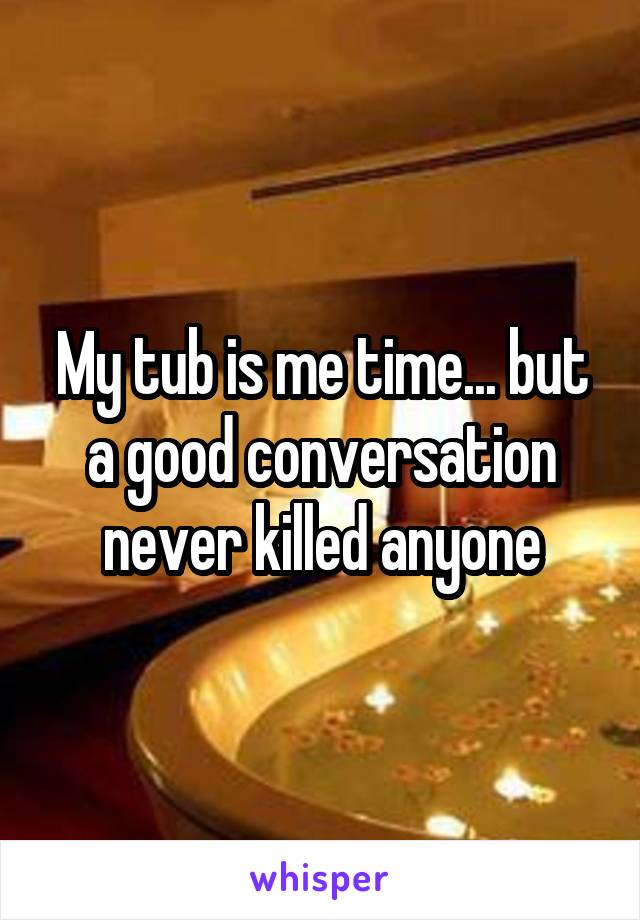 My tub is me time... but a good conversation never killed anyone