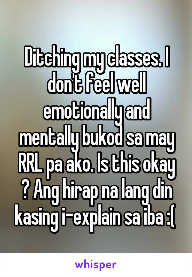 Ditching my classes. I don't feel well emotionally and mentally bukod sa may RRL pa ako. Is this okay ? Ang hirap na lang din kasing i-explain sa iba :( 