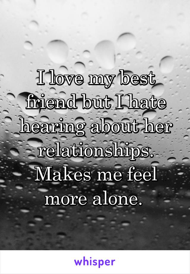 I love my best friend but I hate hearing about her relationships. Makes me feel more alone. 