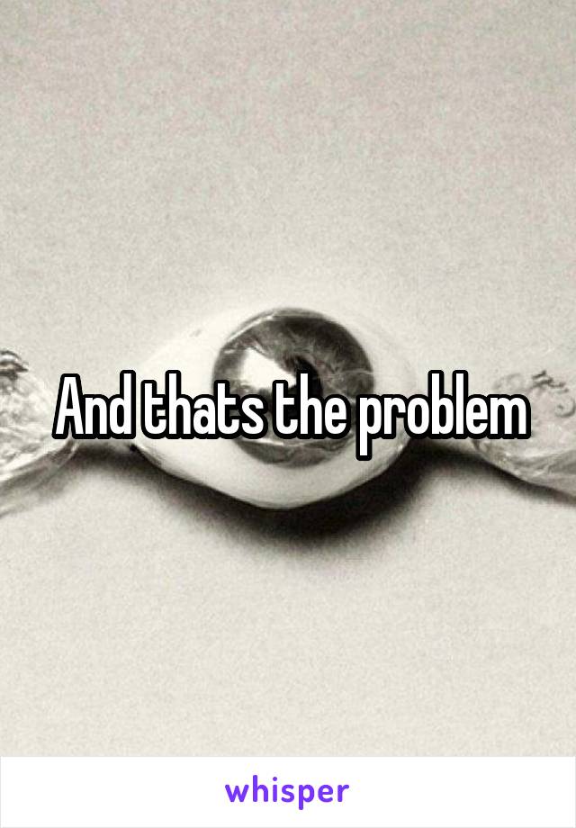 And thats the problem