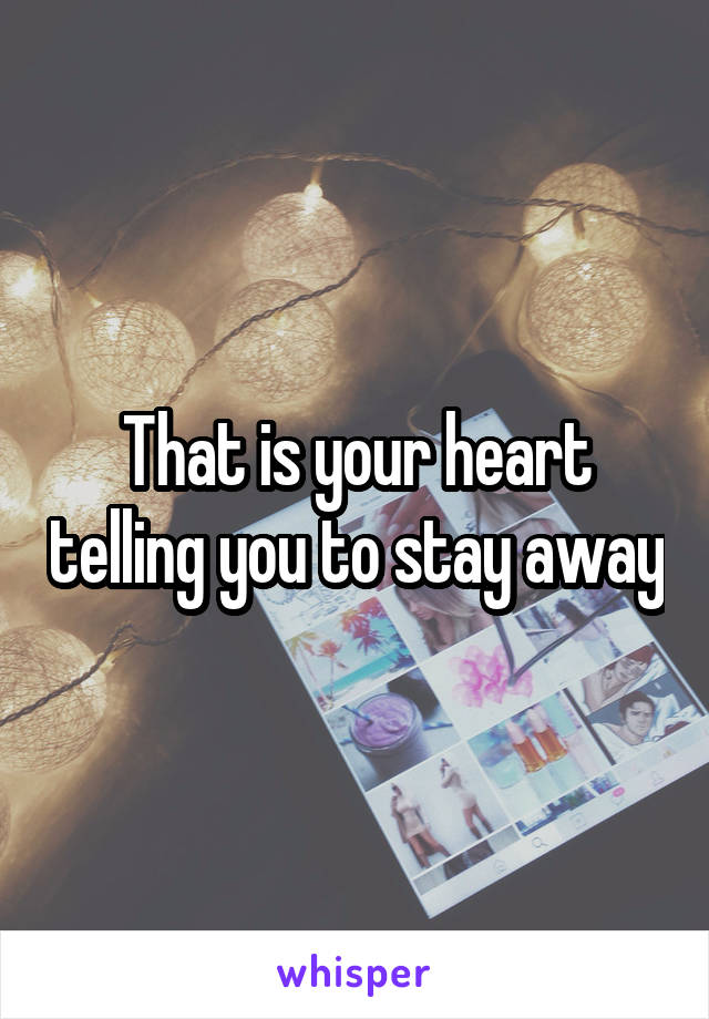 That is your heart telling you to stay away