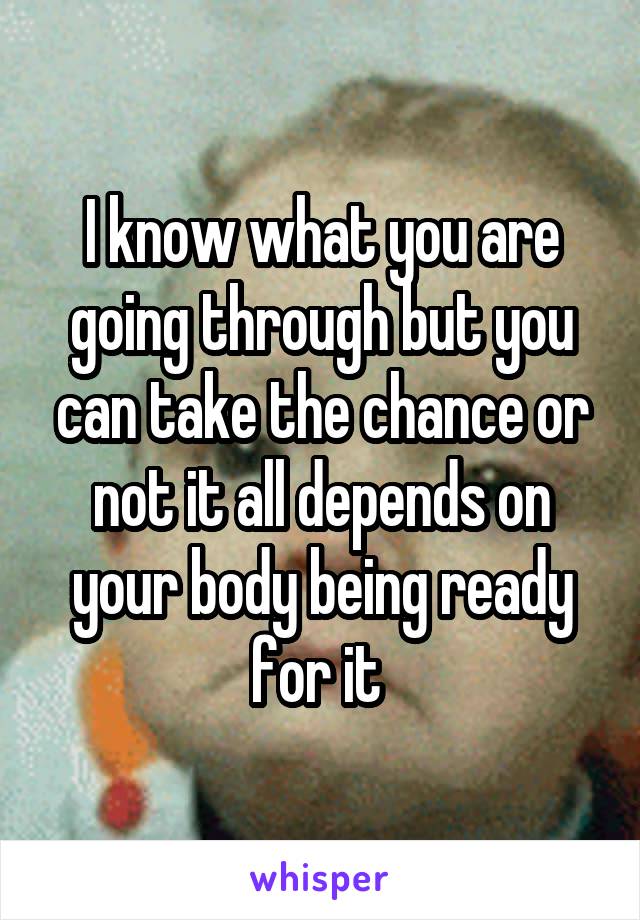 I know what you are going through but you can take the chance or not it all depends on your body being ready for it 