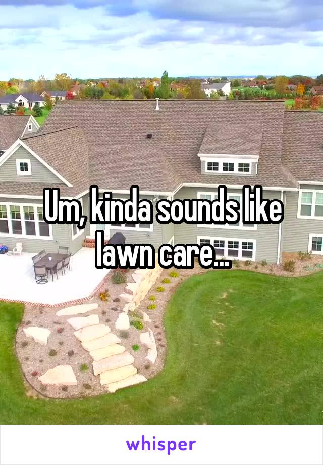 Um, kinda sounds like lawn care...