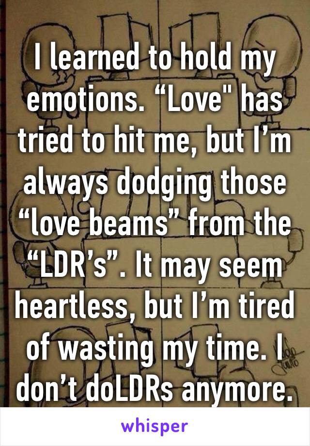 I learned to hold my emotions. “Love" has tried to hit me, but I’m always dodging those “love beams” from the “LDR’s”. It may seem heartless, but I’m tired of wasting my time. I don’t doLDRs anymore.
