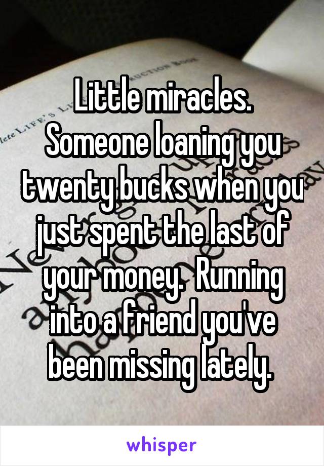 Little miracles. Someone loaning you twenty bucks when you just spent the last of your money.  Running into a friend you've been missing lately. 