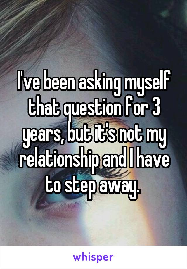 I've been asking myself that question for 3 years, but it's not my relationship and I have to step away. 