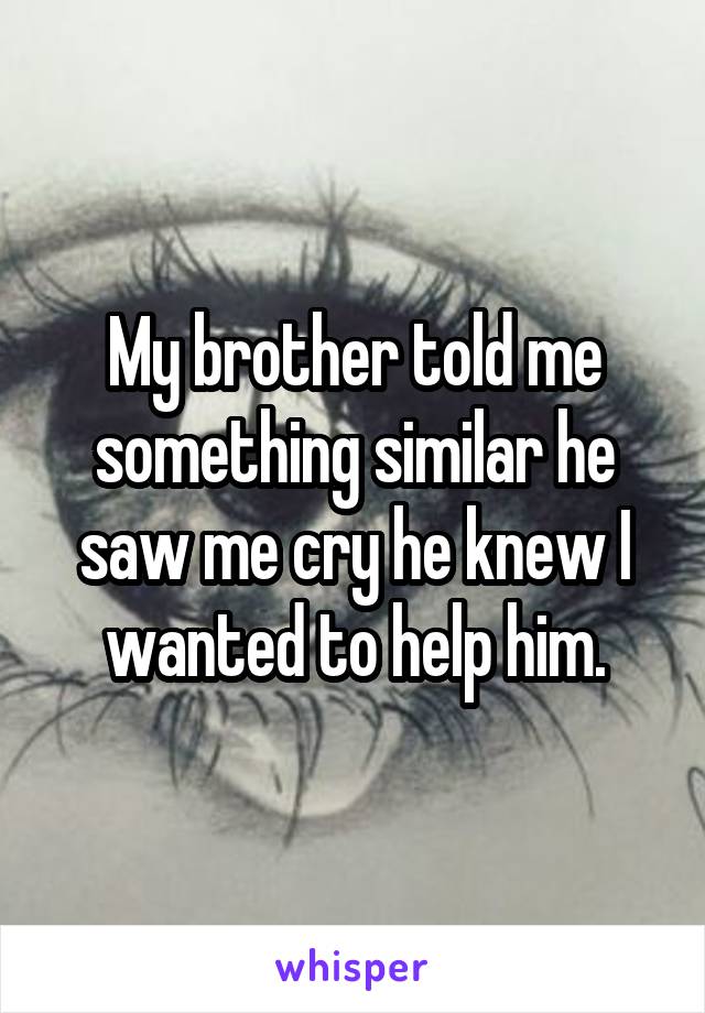 My brother told me something similar he saw me cry he knew I wanted to help him.