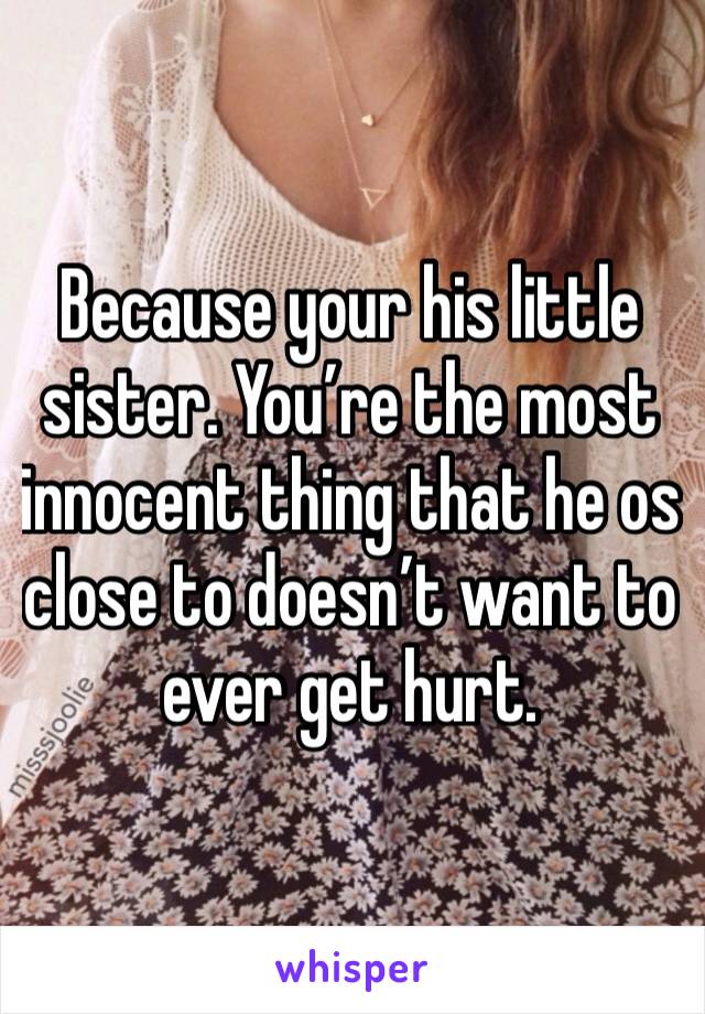 Because your his little sister. You’re the most innocent thing that he os close to doesn’t want to ever get hurt. 