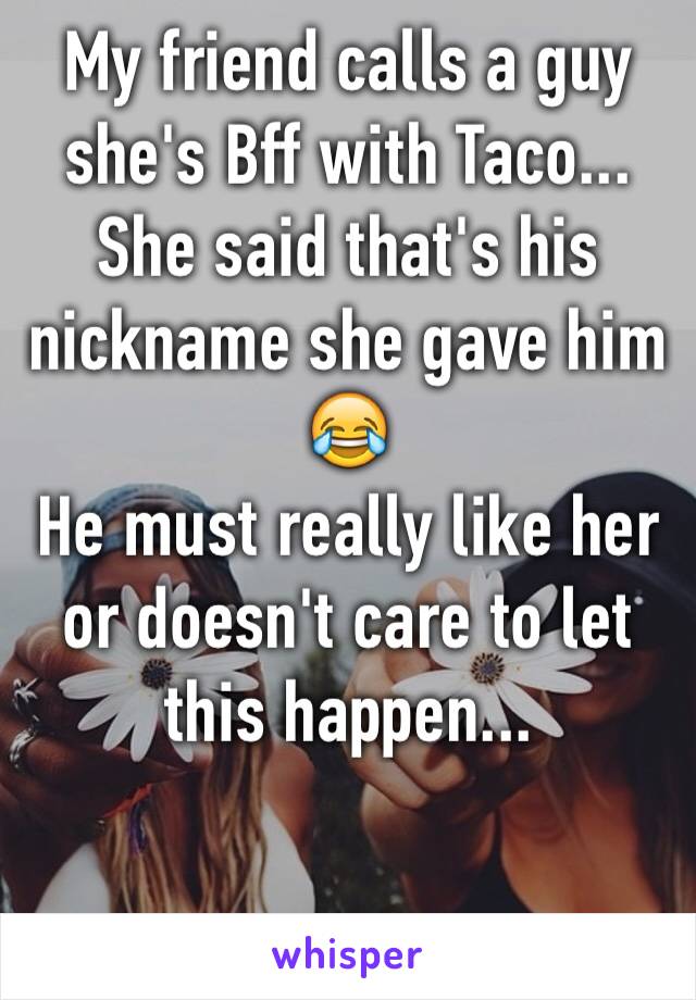 My friend calls a guy she's Bff with Taco... She said that's his nickname she gave him 😂
He must really like her or doesn't care to let this happen...
