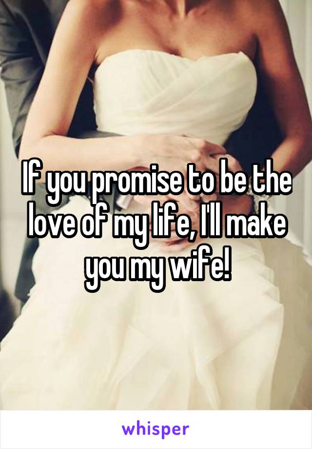 If you promise to be the love of my life, I'll make you my wife!