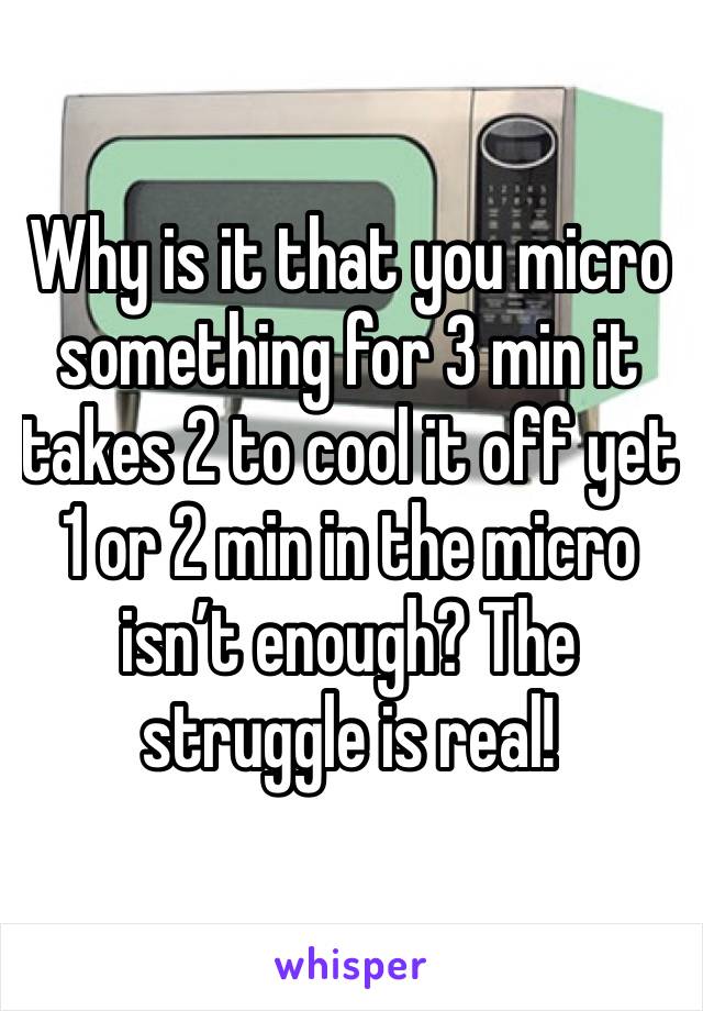 Why is it that you micro something for 3 min it takes 2 to cool it off yet 1 or 2 min in the micro isn’t enough? The struggle is real!