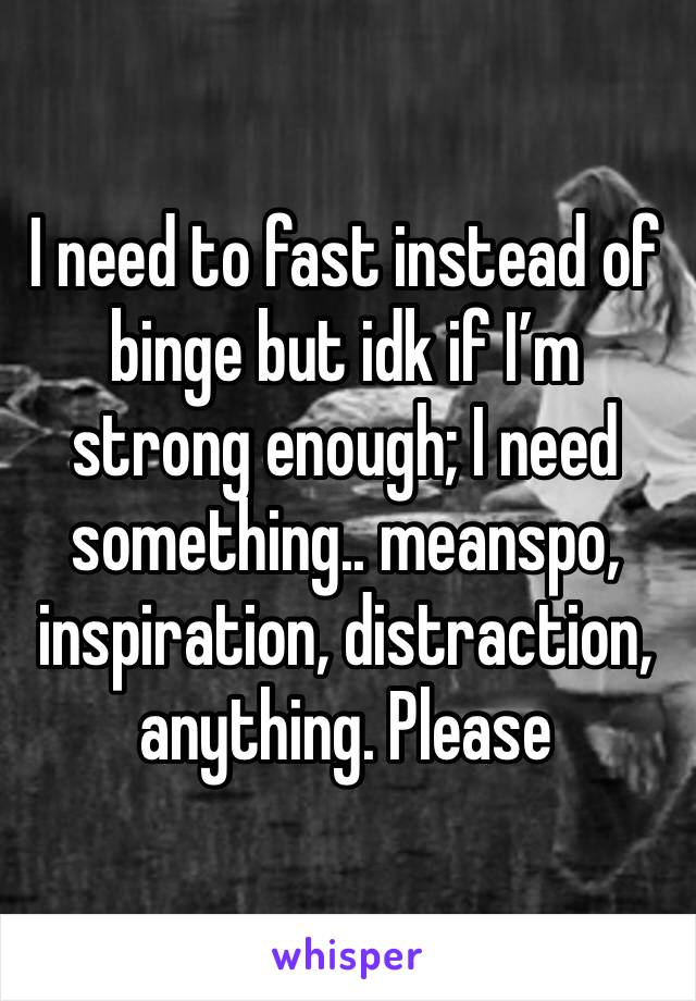 I need to fast instead of binge but idk if I’m strong enough; I need something.. meanspo, inspiration, distraction, anything. Please