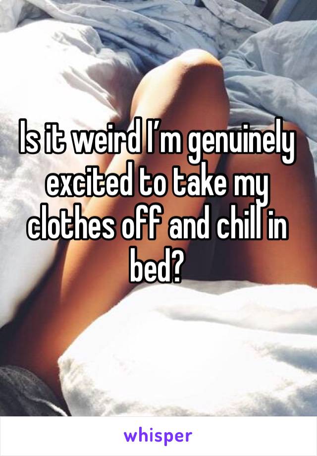 Is it weird I’m genuinely excited to take my clothes off and chill in bed?