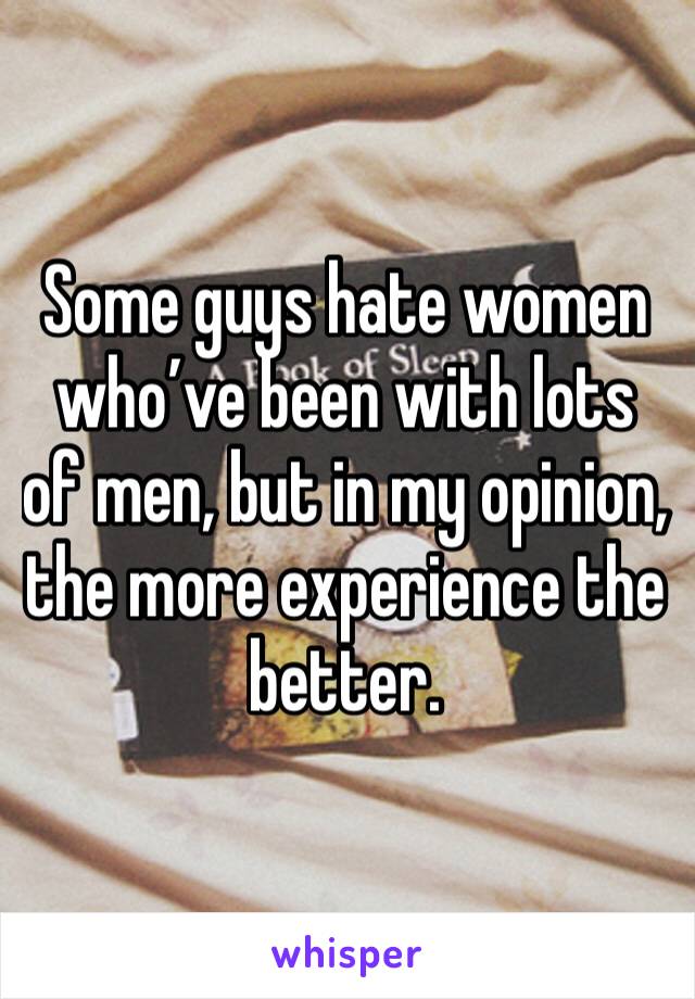 Some guys hate women who’ve been with lots of men, but in my opinion, the more experience the better.