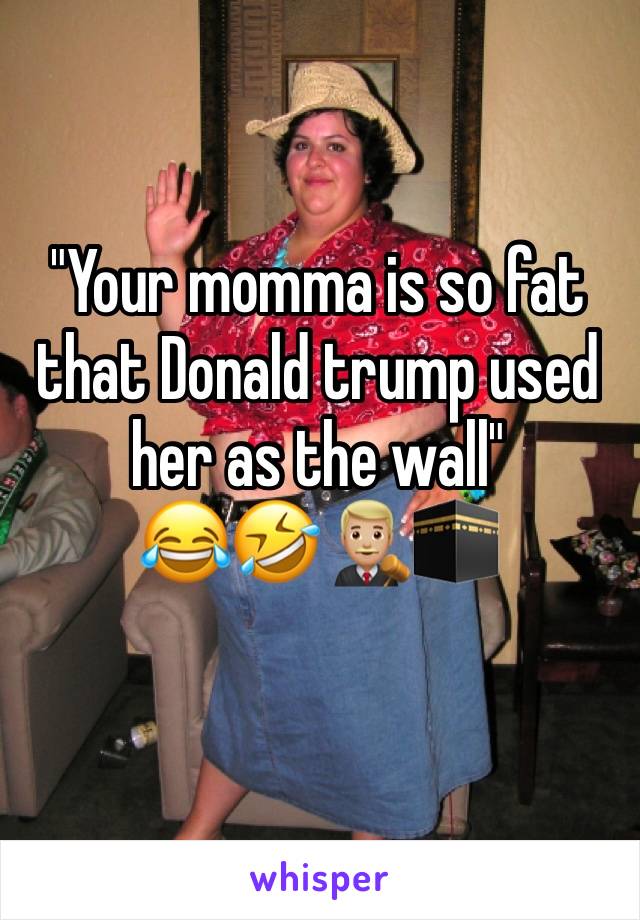 "Your momma is so fat that Donald trump used her as the wall"                            😂🤣👨🏼‍⚖️🕋