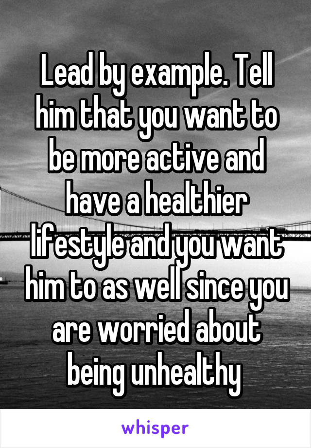 Lead by example. Tell him that you want to be more active and have a healthier lifestyle and you want him to as well since you are worried about being unhealthy 