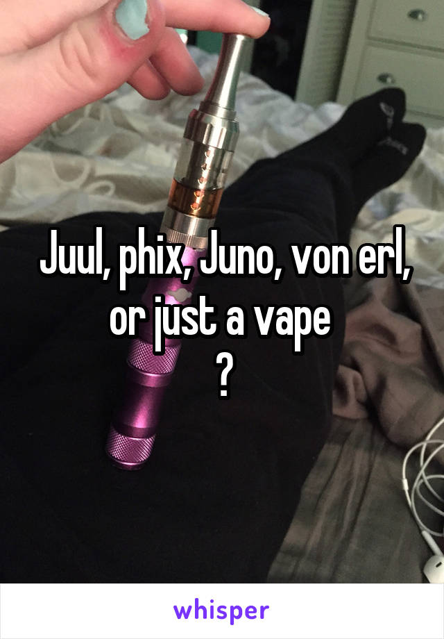 Juul, phix, Juno, von erl, or just a vape 
?