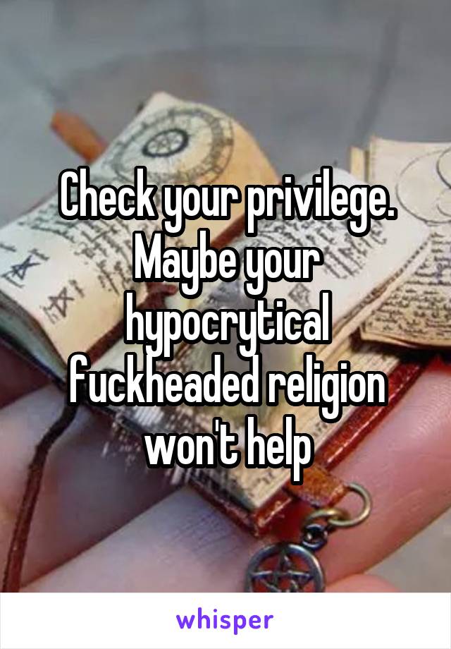 Check your privilege. Maybe your hypocrytical fuckheaded religion won't help