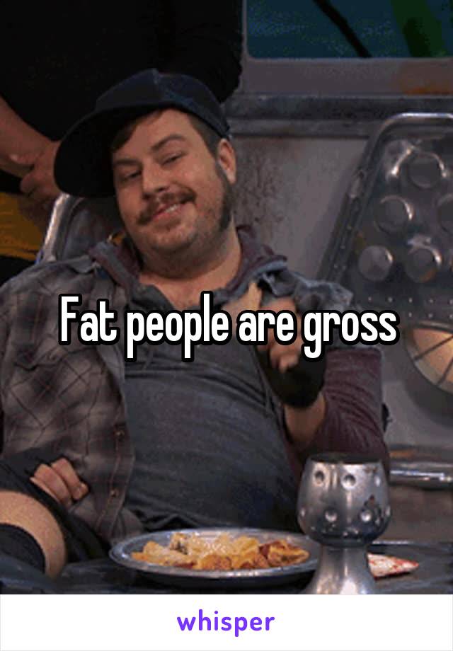 Fat people are gross