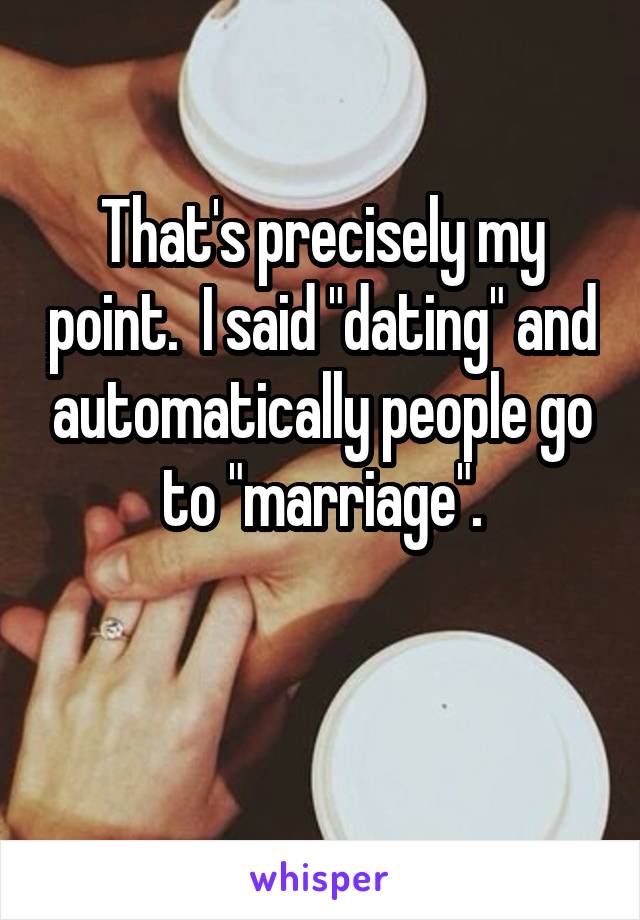 That's precisely my point.  I said "dating" and automatically people go to "marriage".

