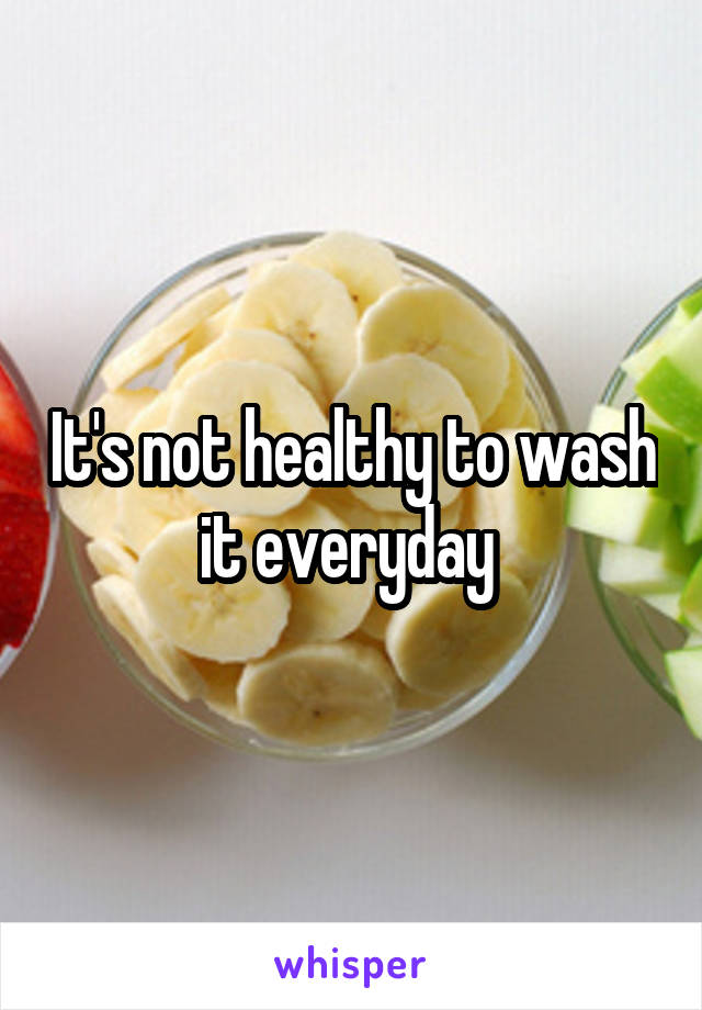 It's not healthy to wash it everyday 