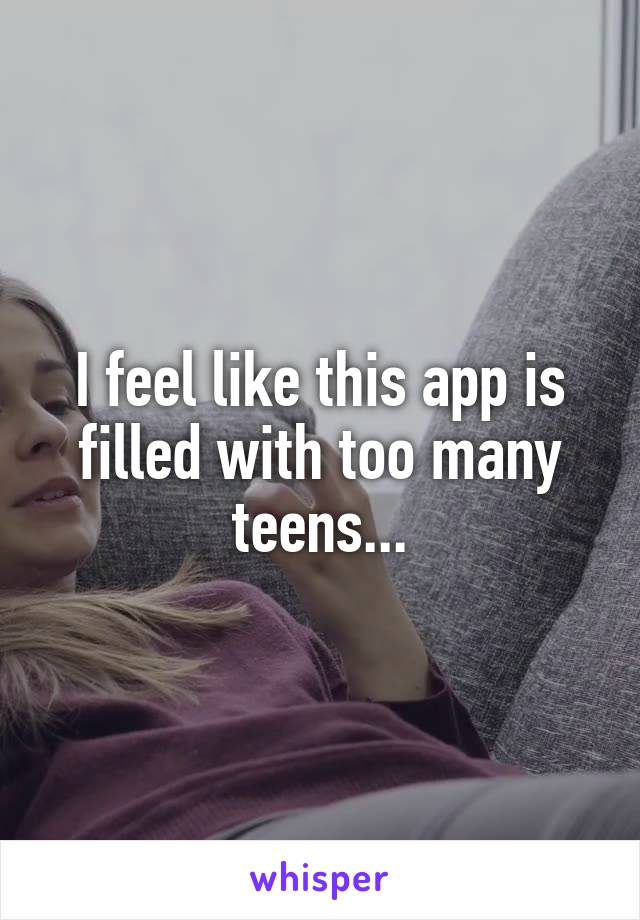 I feel like this app is filled with too many teens...