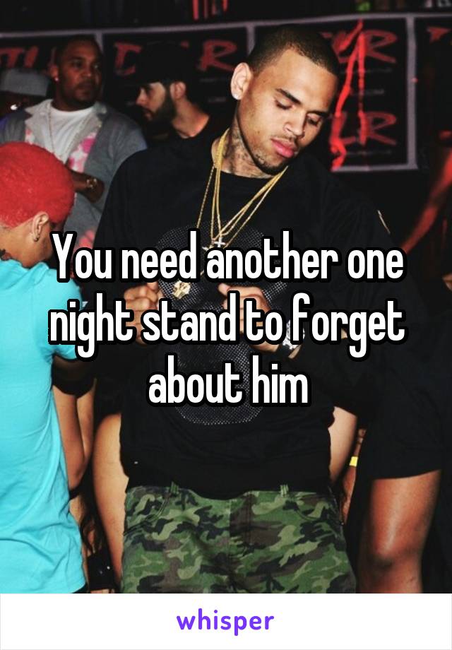 You need another one night stand to forget about him