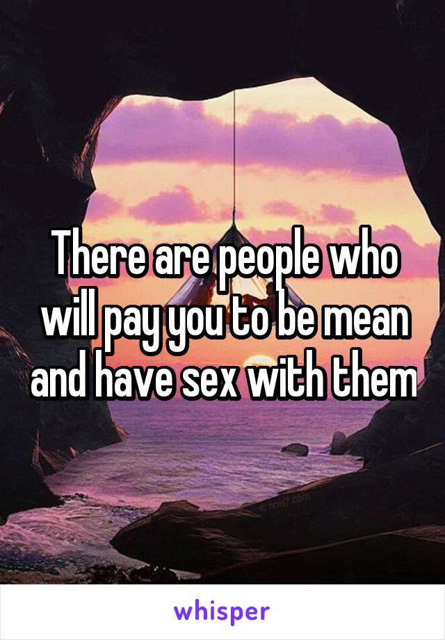 There are people who will pay you to be mean and have sex with them