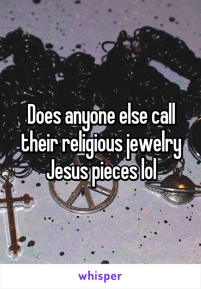 Does anyone else call their religious jewelry Jesus pieces lol