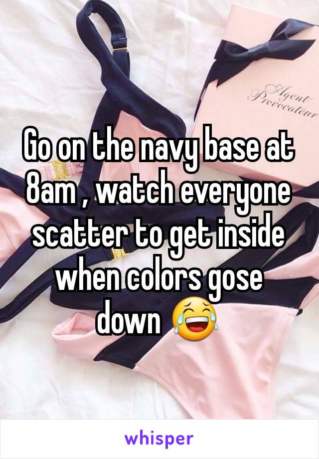 Go on the navy base at 8am , watch everyone scatter to get inside when colors gose down 😂