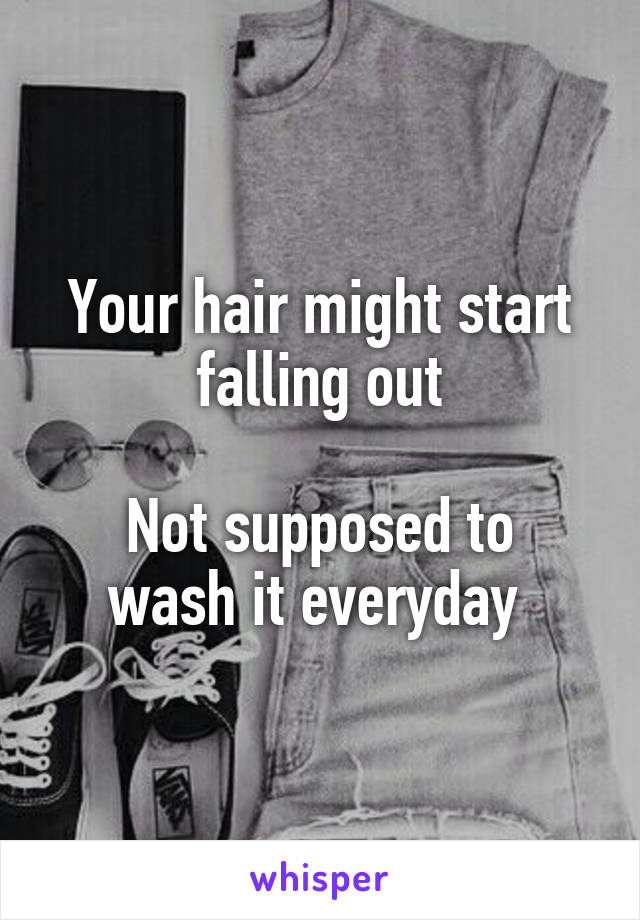 Your hair might start falling out

Not supposed to wash it everyday 