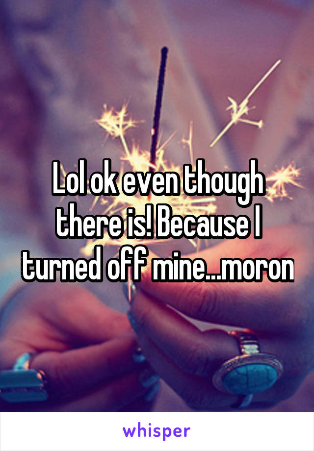 Lol ok even though there is! Because I turned off mine...moron