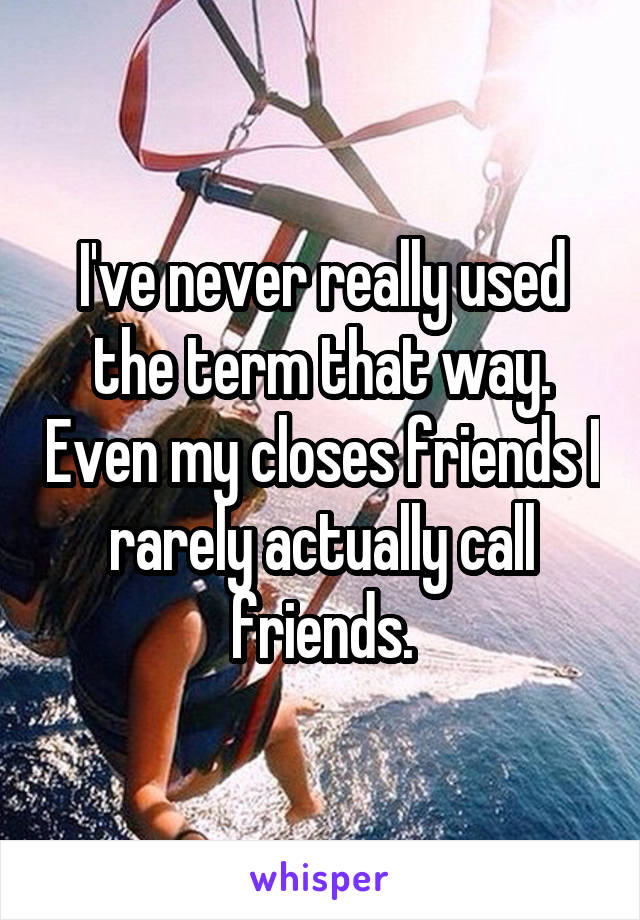 I've never really used the term that way. Even my closes friends I rarely actually call friends.