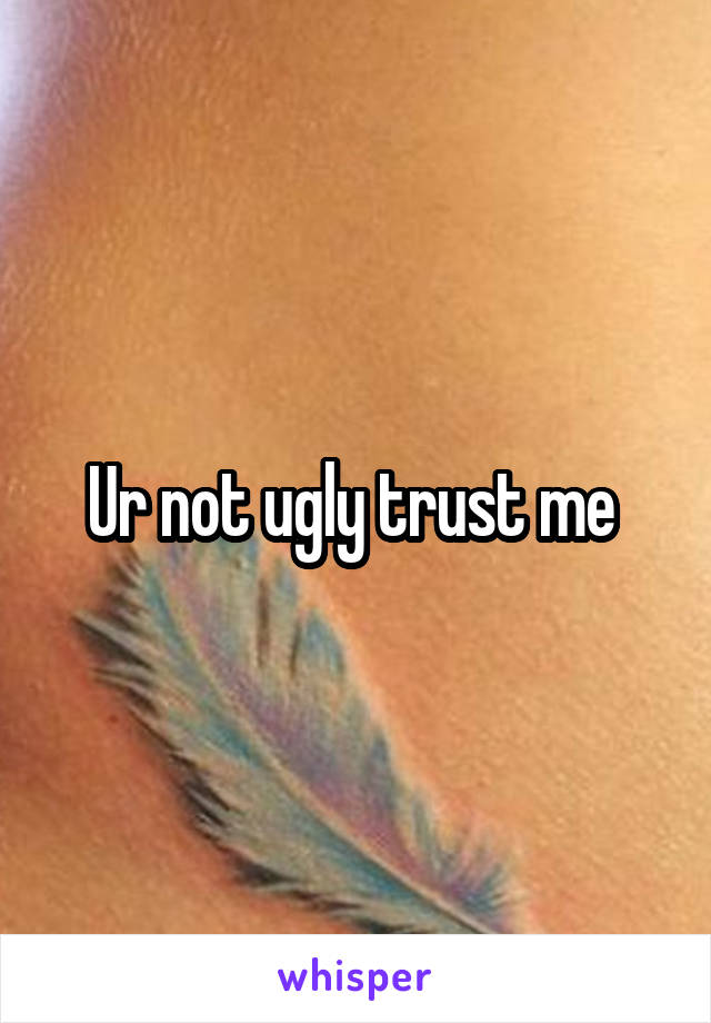 Ur not ugly trust me 