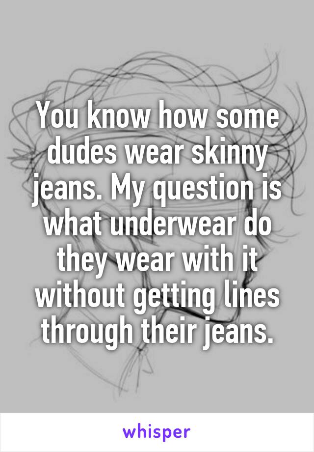 You know how some dudes wear skinny jeans. My question is what underwear do they wear with it without getting lines through their jeans.
