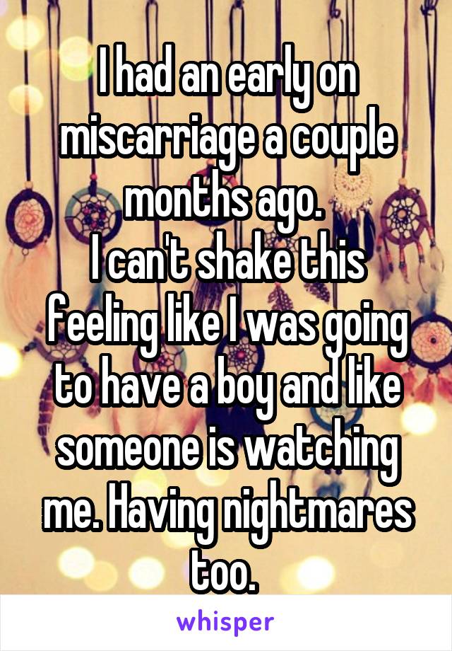 I had an early on miscarriage a couple months ago. 
I can't shake this feeling like I was going to have a boy and like someone is watching me. Having nightmares too. 