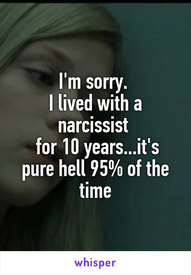 I'm sorry. 
I lived with a narcissist 
 for 10 years...it's pure hell 95% of the time