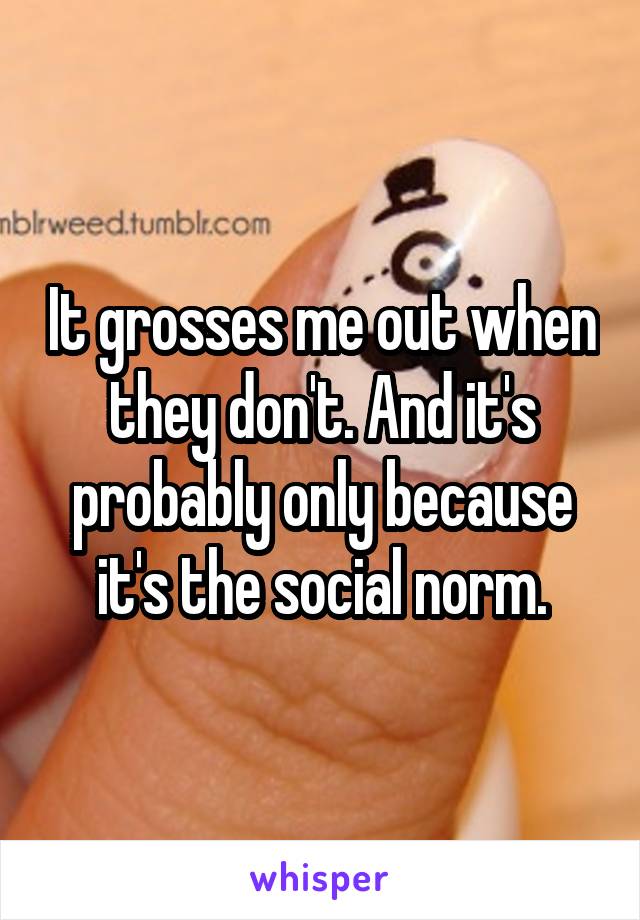 It grosses me out when they don't. And it's probably only because it's the social norm.