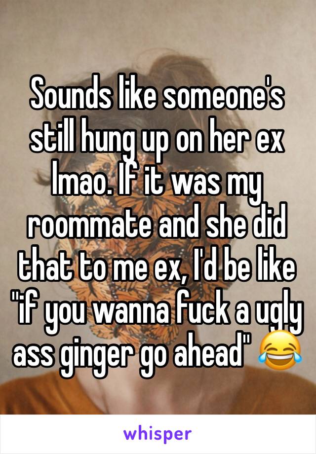 Sounds like someone's still hung up on her ex lmao. If it was my roommate and she did that to me ex, I'd be like "if you wanna fuck a ugly ass ginger go ahead" 😂