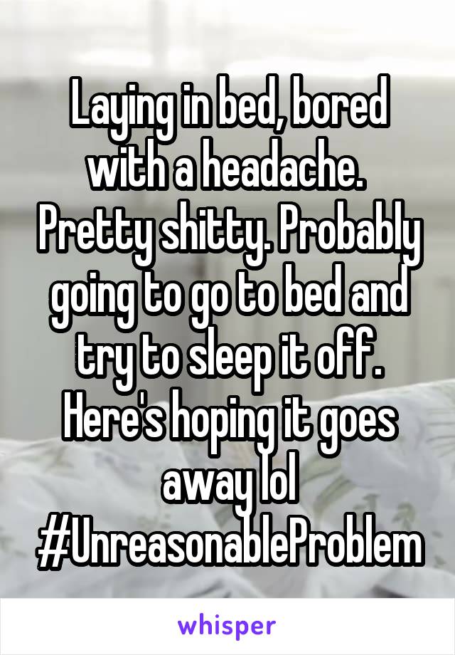 Laying in bed, bored with a headache.  Pretty shitty. Probably going to go to bed and try to sleep it off. Here's hoping it goes away lol
#UnreasonableProblem