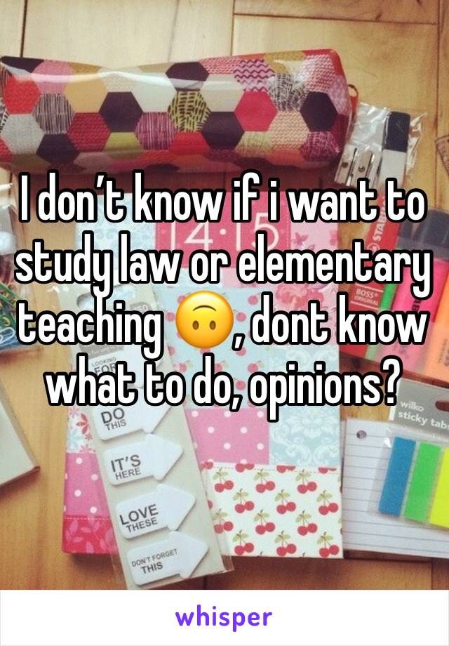 I don’t know if i want to study law or elementary teaching 🙃, dont know what to do, opinions? 