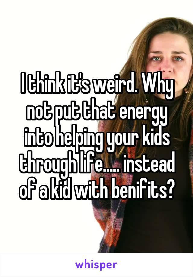 I think it's weird. Why not put that energy into helping your kids through life..... instead of a kid with benifits?